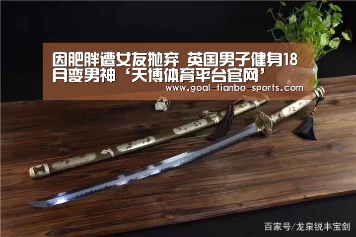 因肥胖遭女友抛弃 英国男子健身18月变男神‘天博体育平台官网’(图1) 天博体育app