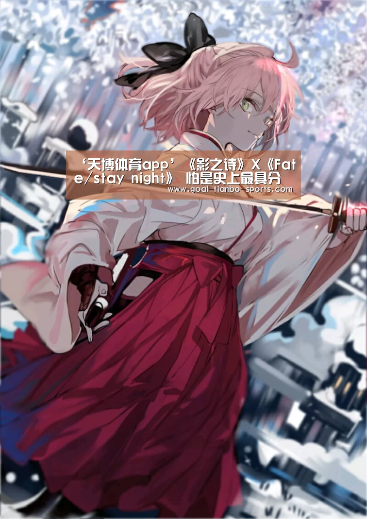 ‘天博体育app’《影之诗》X《Fate/stay night》 怕是史上最具分量联动(图3) 天博体育平台官网