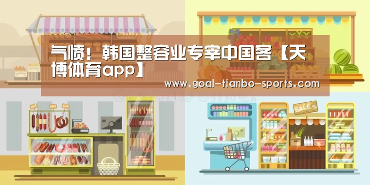 气愤!韩国整容业专宰中国客【天博体育app】(图1) 天博体育app官方入口